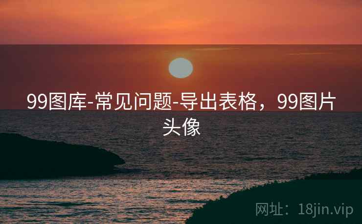 详细阅读:99图库-常见问题-导出表格,99图片头像 99图库-常见问题-导出表格,99图片头像