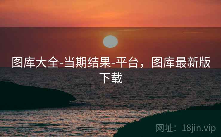 图库大全-当期结果-平台，图库最新版下载