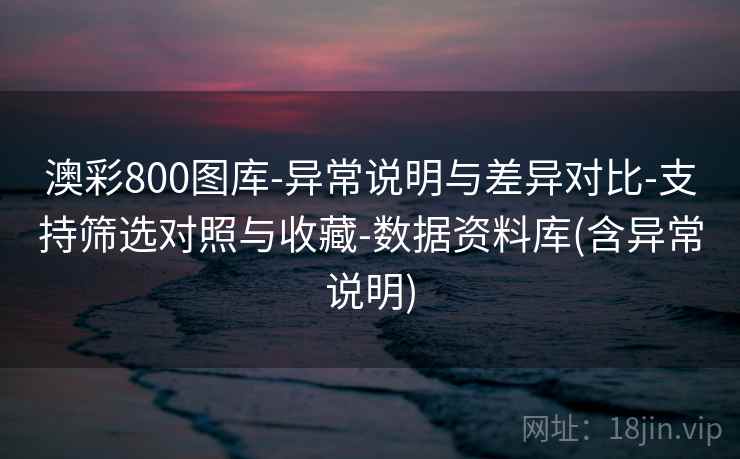 详细阅读:澳彩800图库-异常说明与差异对比-支持筛选对照与收藏-数据资料库(含异常说明) 澳彩800图库-异常说明与差异对比-支持筛选对照与收藏-数据资料库(含异常说明)