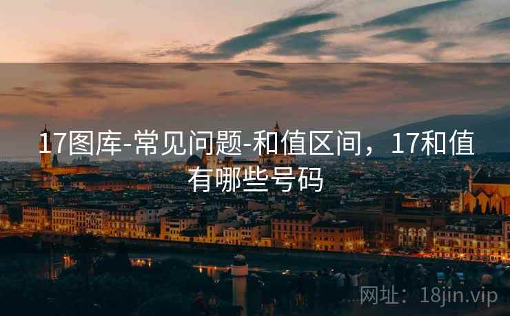 详细阅读:17图库-常见问题-和值区间,17和值有哪些号码 17图库-常见问题-和值区间,17和值有哪些号码